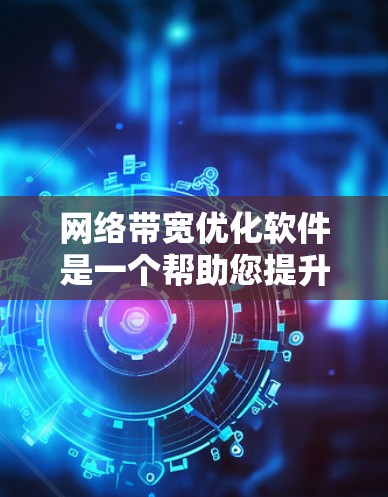 网络带宽优化软件是一个帮助您提升网络带宽、减少网络延迟和减少网络卡顿的工具。以下是几种常用的网络带宽优化软件及其特点，帮助您优化您的网络性能