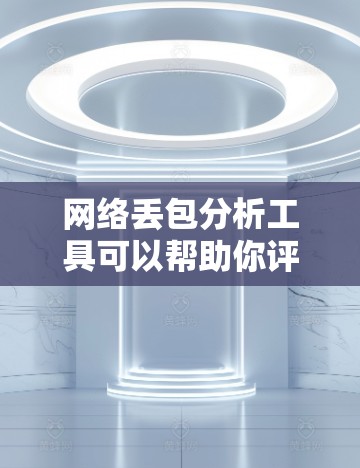 网络丢包分析工具可以帮助你评估网络性能并识别丢包问题，以下是逐步的建议步骤