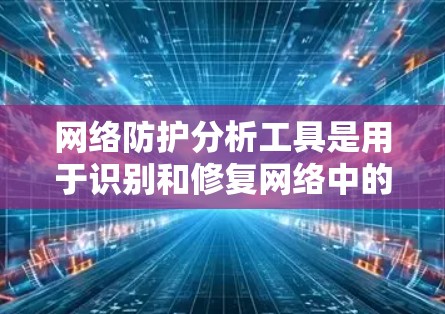 网络防护分析工具是用于识别和修复网络中的安全问题，提升网络安全性的关键工具。以下是对这些工具的详细分析和推荐