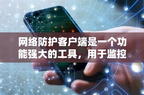 网络防护客户端是一个功能强大的工具，用于监控和管理网络中的威胁，以确保网络的安全。以下是对网络防护客户端的详细总结