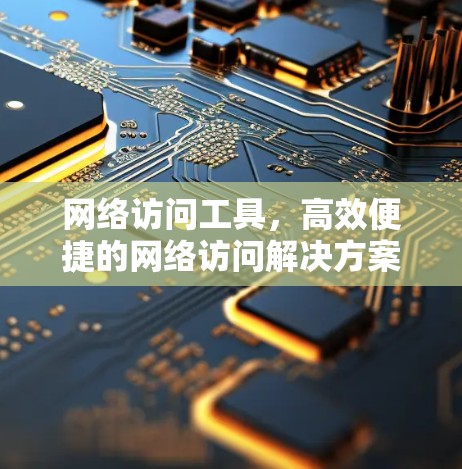 网络访问工具，高效便捷的网络访问解决方案