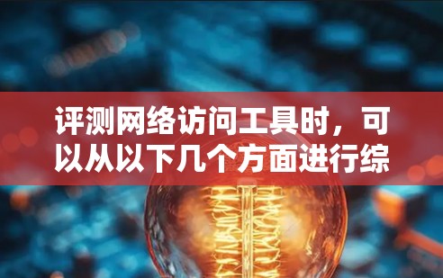 评测网络访问工具时，可以从以下几个方面进行综合评估