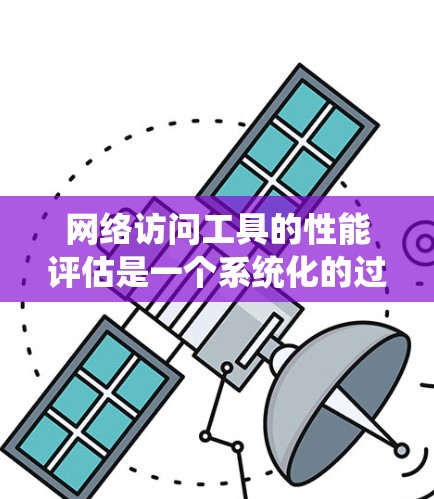 网络访问工具的性能评估是一个系统化的过程，旨在通过测试设备的连接、数据传输、带宽、延迟和资源使用等指标来评估其性能。以下是详细的步骤和方法
