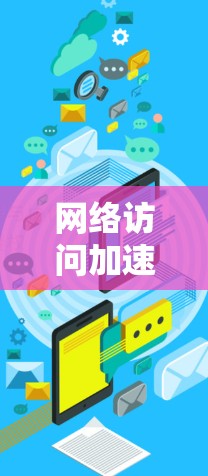 网络访问加速是一种通过优化和管理网络环境来提高网络使用效率的技术，主要涉及硬件优化、软件优化、防火墙设置、网络缓存管理以及硬件配置等多个方面。以下是对网络访问加速的详细总结