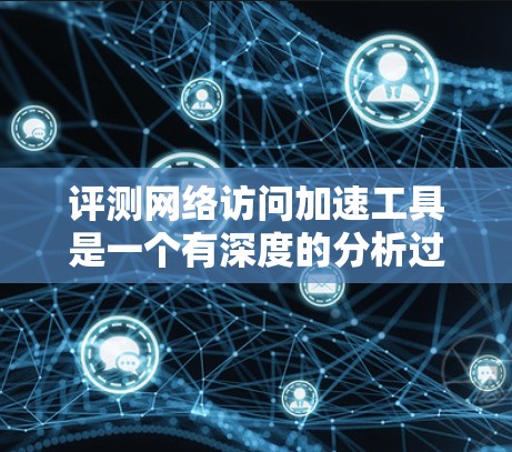 评测网络访问加速工具是一个有深度的分析过程，需要综合考虑多个因素。以下是一个结构化的评测方法，帮助您选择最适合自己的工具