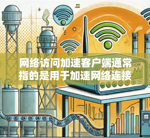网络访问加速客户端通常指的是用于加速网络连接的客户端设备或软件。以下是一些常见的网络访问加速客户端类型及其功能