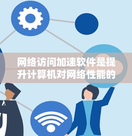 网络访问加速软件是提升计算机对网络性能的关键工具，能够帮助用户在更快、更高效地访问网络资源。以下是一些推荐的网络访问加速软件，根据用户需求和预算进行分类，并提供推荐和使用建议