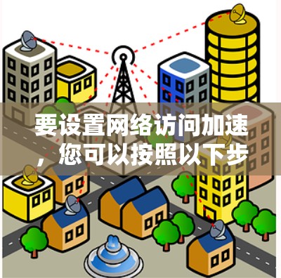 要设置网络访问加速，您可以按照以下步骤操作
