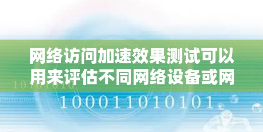网络访问加速效果测试可以用来评估不同网络设备或网络环境下的网络性能，特别是针对访问速度、延迟、带宽等关键性能指标的测试。以下是一种常见的网络访问加速效果测试方案