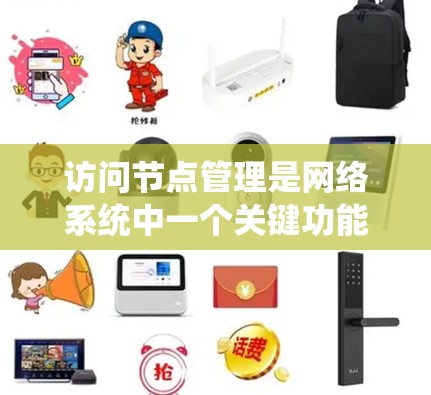 访问节点管理是网络系统中一个关键功能，涉及多个模块和操作，旨在管理访问节点，确保网络访问的高效和安全。以下是访问节点管理的主要组成部分及其功能
