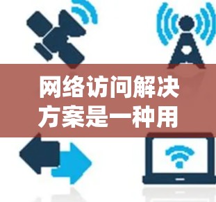 网络访问解决方案是一种用于访问网络设备或其他系统的方法，通常通过编程、脚本或命令行界面实现。以下是一些常见的网络访问解决方案及其特点