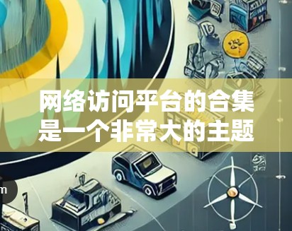 网络访问平台的合集是一个非常大的主题，因为网络访问平台的选择取决于具体的需求和场景。以下是一些常见的网络访问平台合集，涵盖数据存储、数据分析、云服务、容器化、容器网络、网络流量分析等多个方面