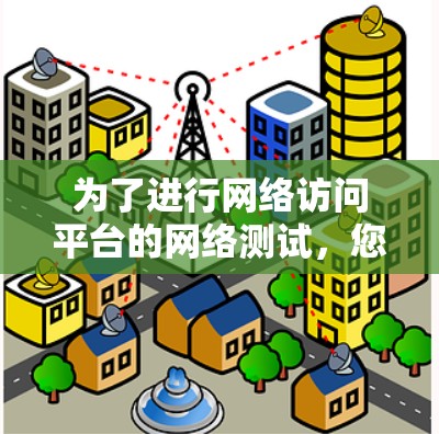 为了进行网络访问平台的网络测试，您可以按照以下步骤进行