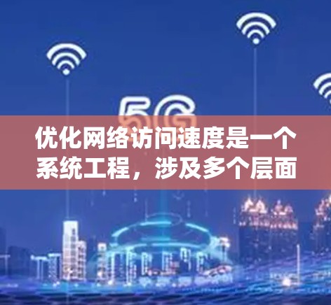 优化网络访问速度是一个系统工程，涉及多个层面的分析和优化。以下是一个有条理的总结，帮助您系统地进行网络访问速度优化