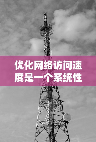 优化网络访问速度是一个系统性的工作，需要从多个方面入手，结合实际操作和理论学习。以下是一个有条理的优化指南，帮助您有效地提升网络访问速度