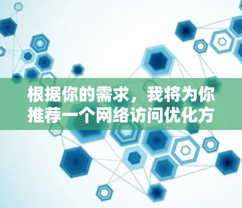 根据你的需求，我将为你推荐一个网络访问优化方案，涵盖从基础优化到高级优化的多个方面。这个方案旨在帮助你提升网络访问效率，减少点击次数，提升访问深度，以及记录详细访问记录