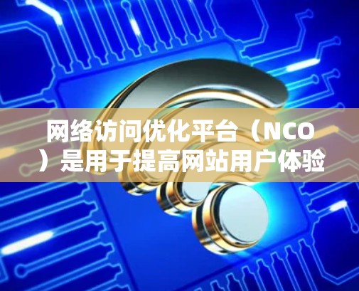 网络访问优化平台（NCO）是用于提高网站用户体验和服务器效率的工具。以下是关于NCO的详细指南