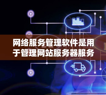 网络服务管理软件是用于管理网站服务器服务的工具，具备监控服务器运行状态、统计负载、监控访问者以及自动化告警等多种功能。以下是对这些软件的详细介绍