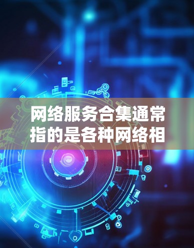 网络服务合集通常指的是各种网络相关的软件、工具或设备的集合。这些合集可以帮助用户管理、配置和维护网络环境，包括但不限于