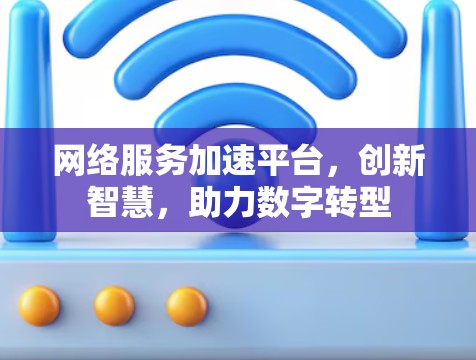 网络服务加速平台，创新智慧，助力数字转型