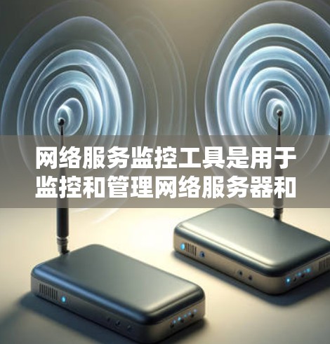 网络服务监控工具是用于监控和管理网络服务器和应用的工具，旨在帮助管理员及时发现和解决问题。以下是对这些工具的详细介绍