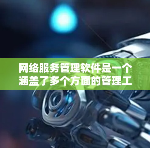 网络服务管理软件是一个涵盖了多个方面的管理工具，旨在帮助用户有效管理网络设备和网络服务。以下是根据不同的需求，整理出一些常见的网络服务管理软件类别及其推荐推荐