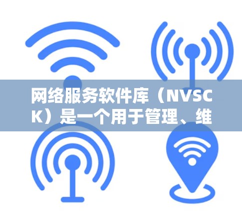 网络服务软件库（NVSCK）是一个用于管理、维护和维护网络服务的软件库，广泛应用于服务器、边缘计算和云服务环境。以下是对NVSCK的主要功能、结构、实现方式、扩展性和性能的详细总结