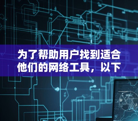 为了帮助用户找到适合他们的网络工具，以下是列出的几种工具及其用途和适用场景