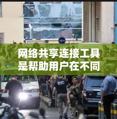 网络共享连接工具是帮助用户在不同网络之间进行资源共享的工具，主要包括WDM连接工具、QoS工具和共享中心工具等。这些工具各有不同的功能和应用场景，根据具体需求选择合适的工具