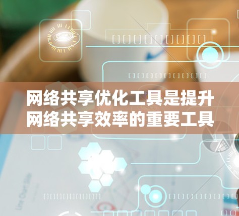 网络共享优化工具是提升网络共享效率的重要工具，主要包括以下几种