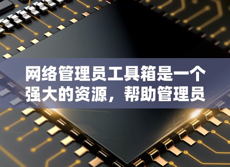 网络管理员工具箱是一个强大的资源，帮助管理员管理网络设备和网络环境。以下是对工具箱的简要介绍和一些基本操作指南