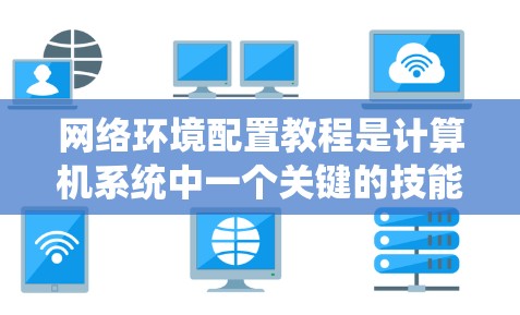 网络环境配置教程是计算机系统中一个关键的技能，涉及网络设备和文件的管理。以下是一个系统化的指南，帮助你理解和操作网络环境