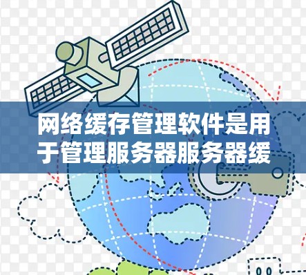 网络缓存管理软件是用于管理服务器服务器缓存的工具，帮助用户优化网络性能。以下是对几种常见的网络缓存管理软件的详细介绍