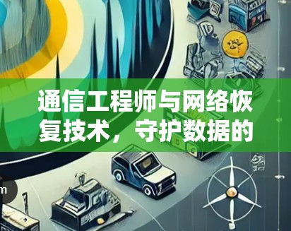 通信工程师与网络恢复技术，守护数据的永恒密码