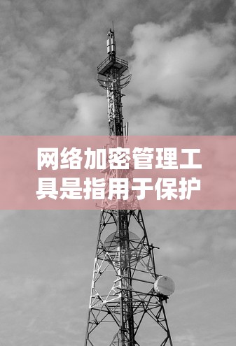 网络加密管理工具是指用于保护网络数据和通信安全的系统工具。以下是一些常见的网络加密管理工具及其功能，供参考