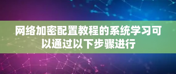 网络加密配置教程的系统学习可以通过以下步骤进行