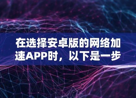 在选择安卓版的网络加速APP时，以下是一步步的建议和比较
