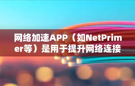 网络加速APP（如NetPrimer等）是用于提升网络连接速度的工具。以下是网络加速APP测试的步骤和注意事项