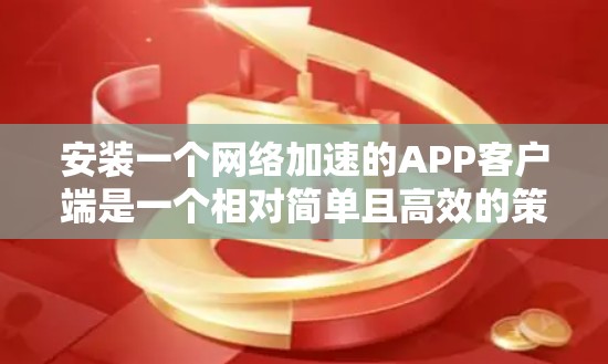 安装一个网络加速的APP客户端是一个相对简单且高效的策略，能够帮助你更好地控制网络使用。以下是一个详细的步骤指南，帮助你选择适合自己的网络加速应用