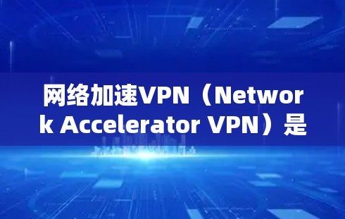 网络加速VPN（Network Accelerator VPN）是一种通过加速技术实现的VPN解决方案，旨在帮助用户减少网络延迟，提升用户体验。以下是关于网络加速VPN的详细内容