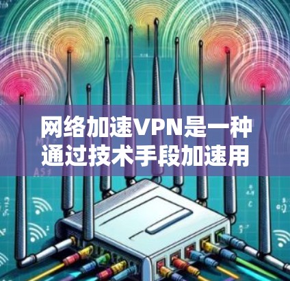 网络加速VPN是一种通过技术手段加速用户访问互联网，并保护个人隐私的工具。以下是对网络加速VPN的总结及推荐