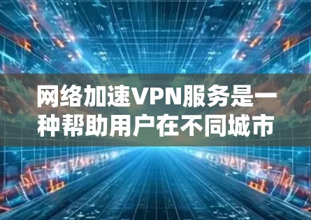 网络加速VPN服务是一种帮助用户在不同城市流媒体、视频通话、下载和游戏下载等场景下进行连接的网络加速工具。以下是详细的使用步骤和注意事项