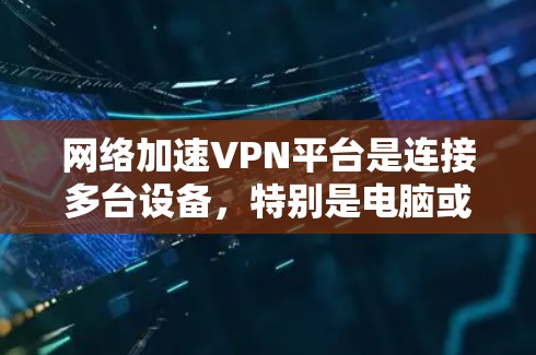 网络加速VPN平台是连接多台设备，特别是电脑或其他设备，以提升数据传输速度的工具。以下是对这些平台的详细分析