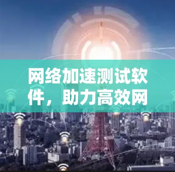 网络加速测试软件，助力高效网络