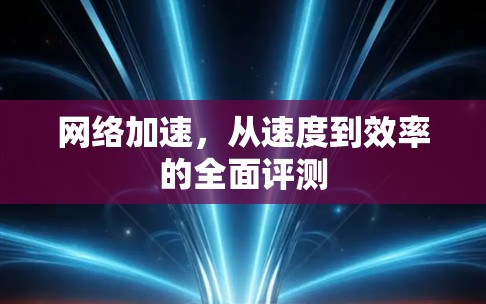 网络加速，从速度到效率的全面评测