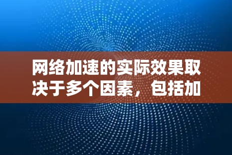 网络加速的实际效果取决于多个因素，包括加速器的配置、使用频率、用户反馈以及网络环境。以下是对网络加速效果的总结和建议