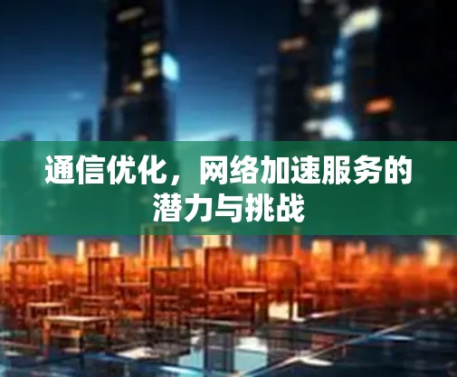 通信优化，网络加速服务的潜力与挑战