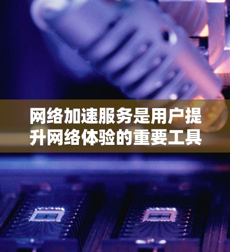 网络加速服务是用户提升网络体验的重要工具，提供多种选择以满足不同需求。以下是详细的网络加速服务评测，帮助用户做出最佳选择