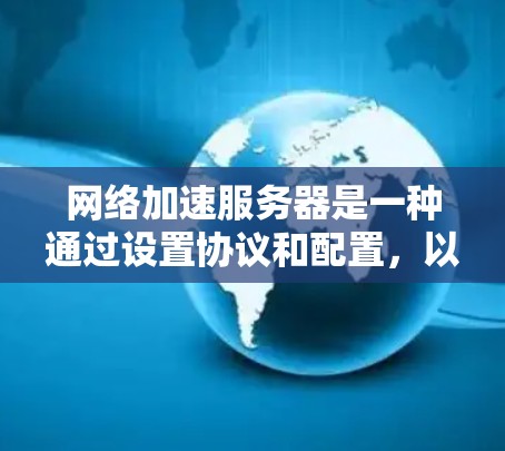 网络加速服务器是一种通过设置协议和配置，以提高网络性能和减少延迟的技术。以下是网络加速服务器体验的详细步骤说明