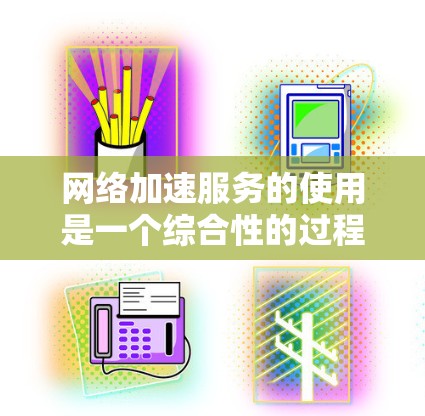 网络加速服务的使用是一个综合性的过程，其效果取决于多种因素，包括使用方式、加速软件的选择、用户的需求以及网络环境。以下是对网络加速服务效果的分析